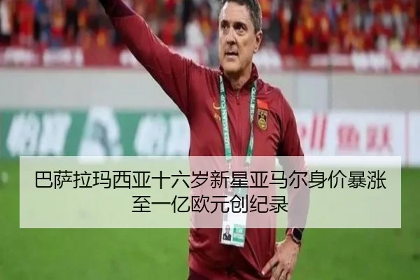 巴萨拉玛西亚十六岁新星亚马尔身价暴涨至一亿欧元创纪录