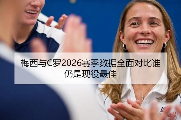 梅西与C罗2026赛季数据全面对比谁仍是现役最佳