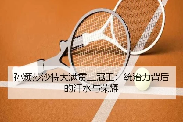 孙颖莎沙特大满贯三冠王：统治力背后的汗水与荣耀