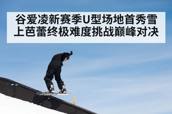 谷爱凌新赛季U型场地首秀雪上芭蕾终极难度挑战巅峰对决