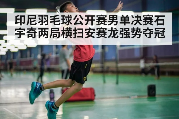 印尼羽毛球公开赛男单决赛石宇奇两局横扫安赛龙强势夺冠