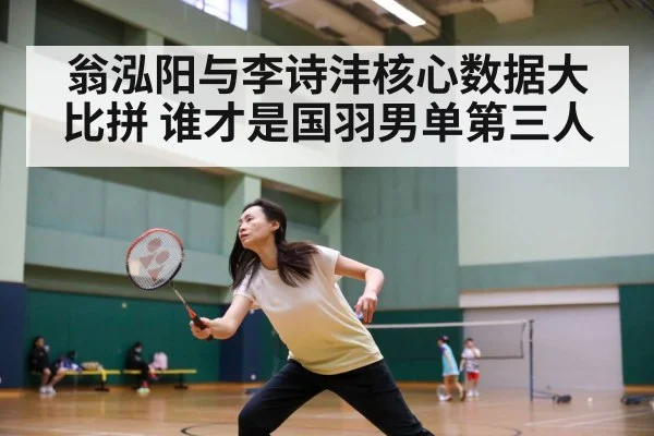 翁泓阳与李诗沣核心数据大比拼 谁才是国羽男单第三人