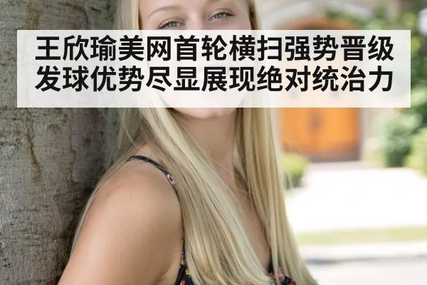 王欣瑜美网首轮横扫强势晋级发球优势尽显展现绝对统治力