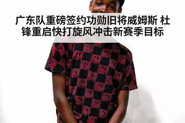 广东队重磅签约功勋旧将威姆斯 杜锋重启快打旋风冲击新赛季目标