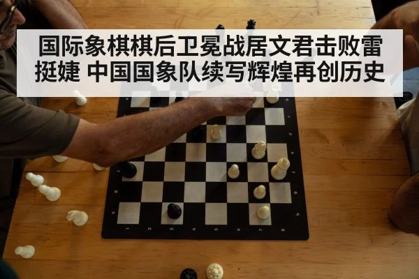 国际象棋棋后卫冕战居文君击败雷挺婕 中国国象队续写辉煌再创历史
