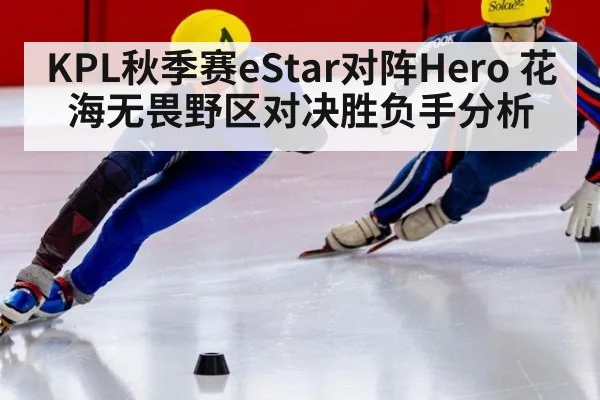 KPL秋季赛eStar对阵Hero 花海无畏野区对决胜负手分析